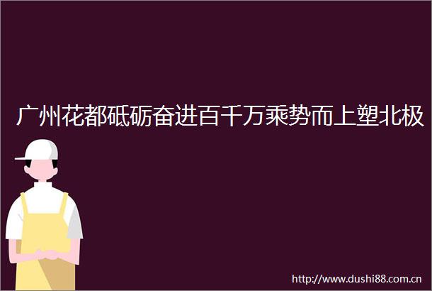 广州花都砥砺奋进百千万乘势而上塑北极