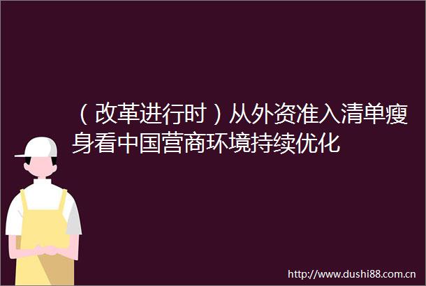 （改革进行时）从外资准入清单瘦身看营商环境持续优化