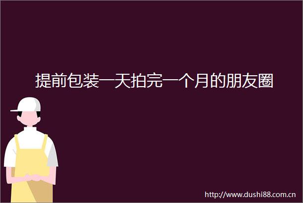 提前包装一天拍完一个月的朋友圈