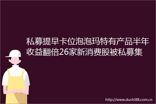 私募提早卡位泡泡玛特有产品半年收益翻倍26家新消费股被私募集中调研
