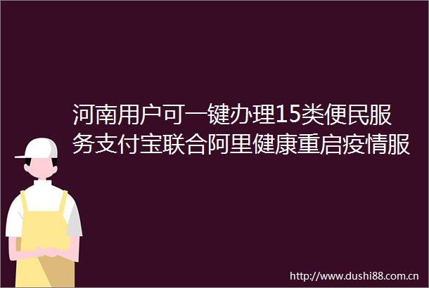 河南用户可一键办理15类便民服务支付宝联合阿里健康重启疫情服务直通车