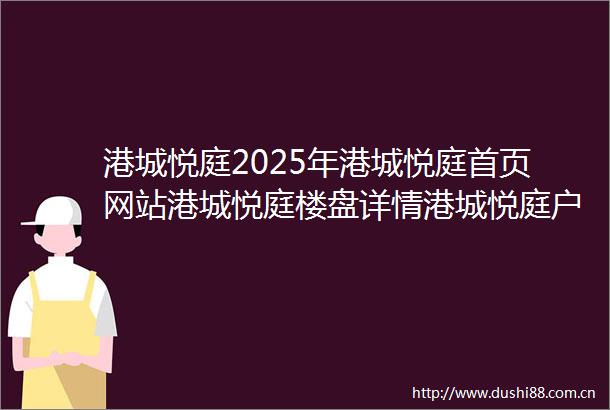 港城悦庭2025年港城悦庭首页网站港城悦庭楼盘详情港城悦庭户型配套