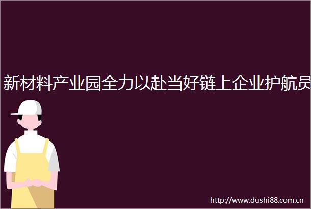 新材料产业园全力以赴当好链上企业护航员