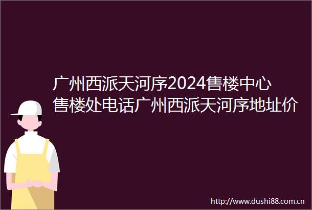 广州西派天河序2024售楼中心售楼处电话广州西派天河序地址价格新闻快讯