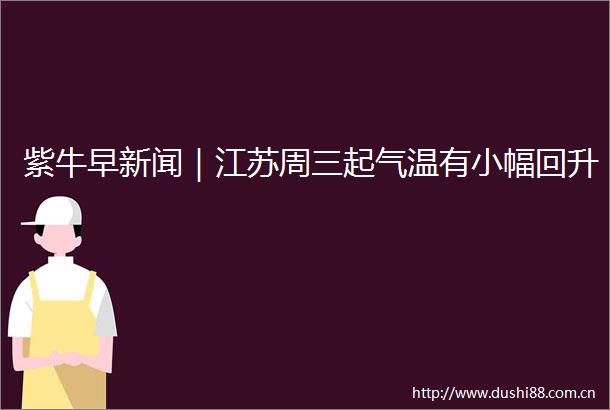 紫牛早新闻｜江苏周三起气温有小幅回升