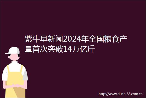 紫牛早新闻2024年全国粮食产量首次突破14万亿斤