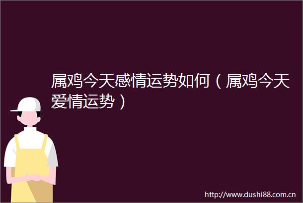 属鸡今天感情运势如何（属鸡今天爱情运势）