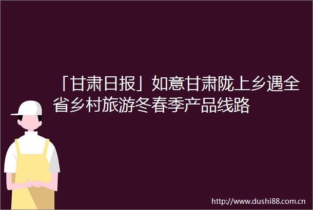 「甘肃日报」如意甘肃陇上乡遇全省乡村旅游冬春季产品线路