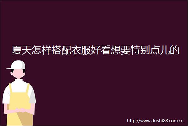 夏天怎样搭配衣服好看想要特别点儿的
