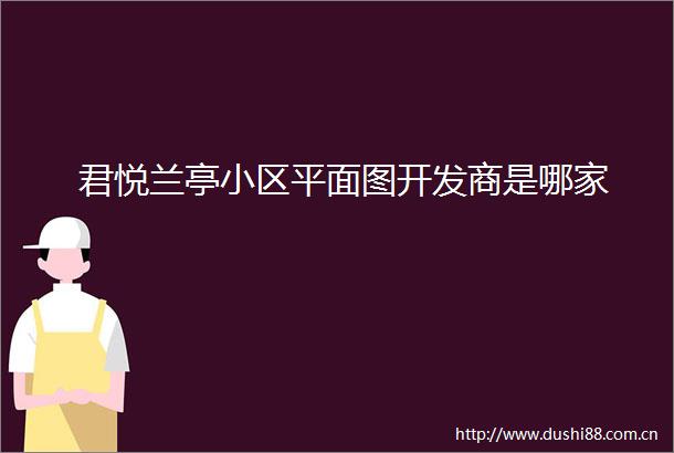 君悦兰亭小区平面图开发商是哪家
