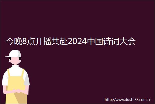 今晚8点开播共赴2024诗词大会