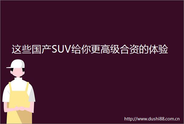 这些国产SUV给你更高级合资的体验