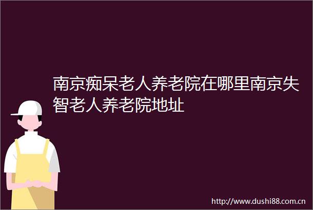 南京痴呆老人养老院在哪里南京失智老人养老院地址