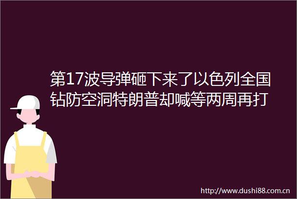 第17波导弹砸下来了以色列全国钻防空洞特朗普却喊等两周再打