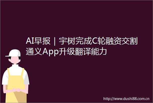 AI早报｜宇树完成C轮融资交割通义App升级翻译能力