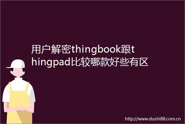 用户解密thingbook跟thingpad比较哪款好些有区别没有选购技巧大揭秘