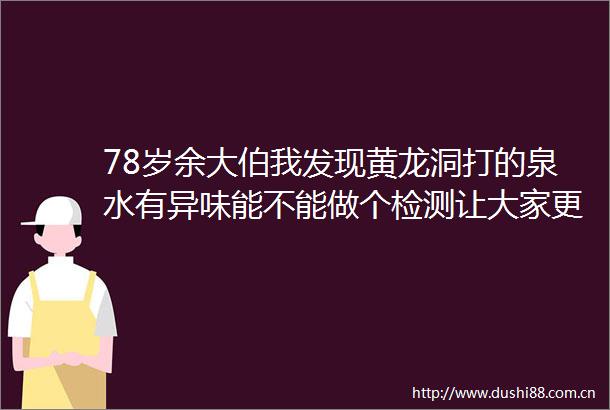 78岁余大伯我发现黄龙洞打的泉水有异味能不能做个检测让大家更放心