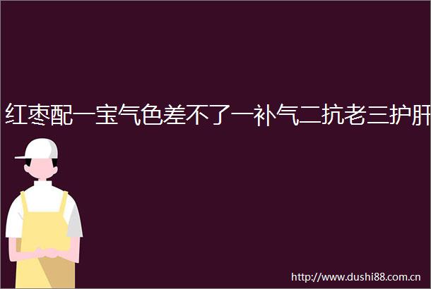 红枣配一宝气色差不了一补气二抗老三护肝