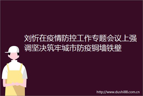 刘忻在疫情防控工作专题会议上强调坚决筑牢城市防疫铜墙铁壁