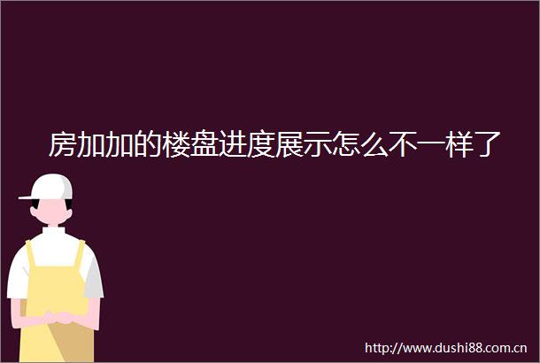 房加加的楼盘进度展示怎么不一样了