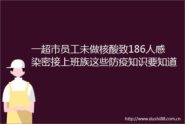 一超市员工未做核酸致186人感染密接上班族这些防疫知识要知道→
