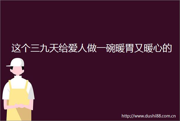这个三九天给爱人做一碗暖胃又暖心的