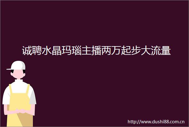 诚聘水晶玛瑙主播两万起步大流量