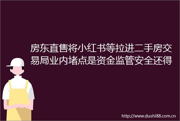 房东直售将小红书等拉进二手房交易局业内堵点是资金监管安全还得找中介