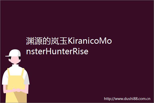 渊源的岚玉KiranicoMonsterHunterRiseSunbreak