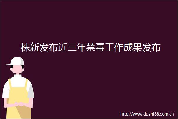 株新发布近三年禁毒工作成果发布