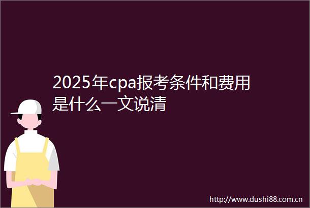 2025年cpa报考条件和费用是什么一文说清