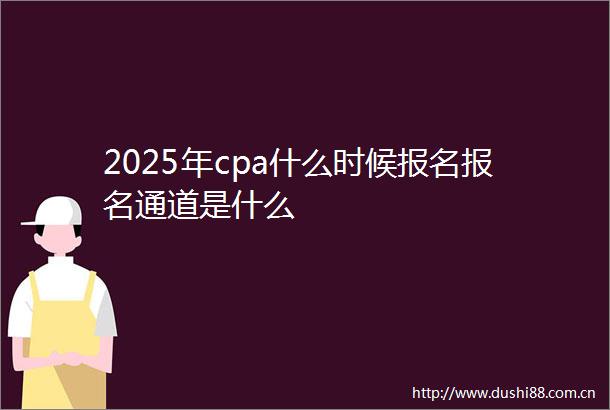 2025年cpa什么时候报名报名通道是什么
