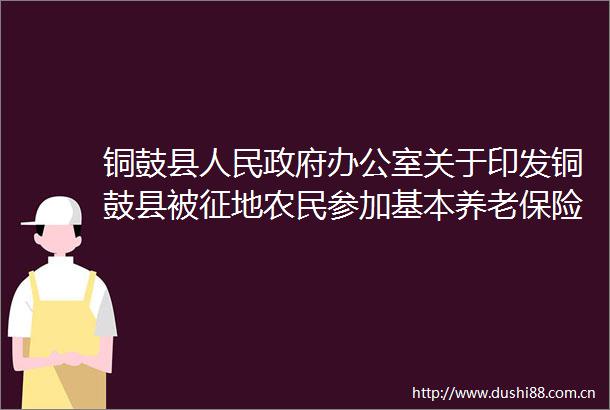 铜鼓县办公室关于印发铜鼓县被征地农民参加基本养老保险实施细则的通知