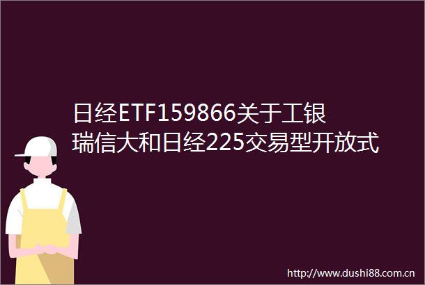 日经ETF159866关于工银瑞信大和日经225交易型开放式指数证券投资基金（QDII）因境外主要投资市场节假日暂停申购赎回业务