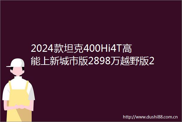 2024款坦克400Hi4T高能上新城市版2898万越野版2858万