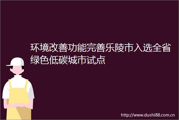 环境改善功能完善乐陵市入选全省绿色低碳城市试点