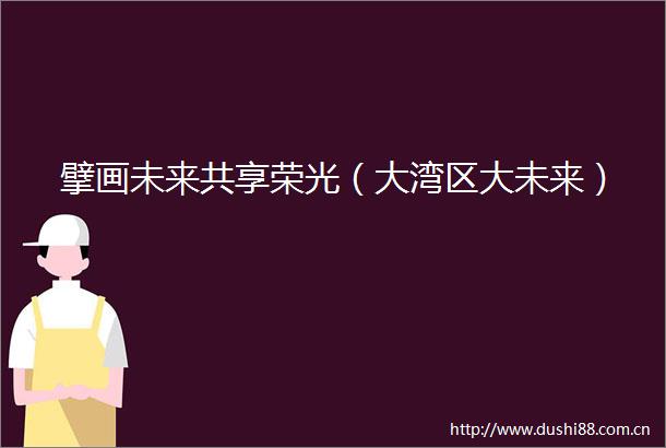 擘画未来共享荣光（大湾区大未来）