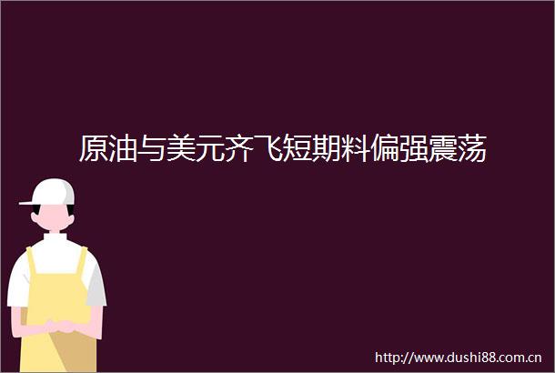 原油与美元齐飞短期料偏强震荡