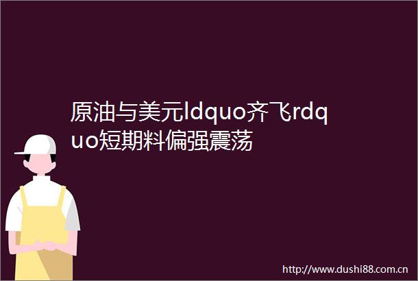 原油与美元ldquo齐飞rdquo短期料偏强震荡