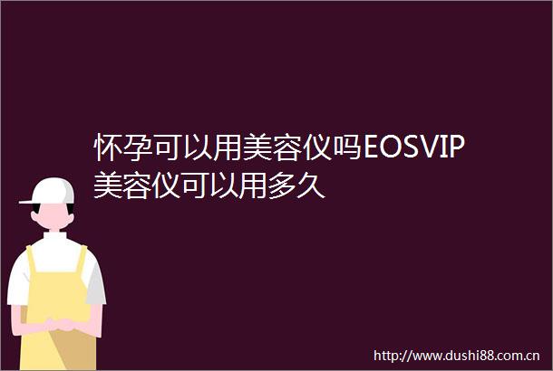 怀孕可以用美容仪吗EOSVIP美容仪可以用多久