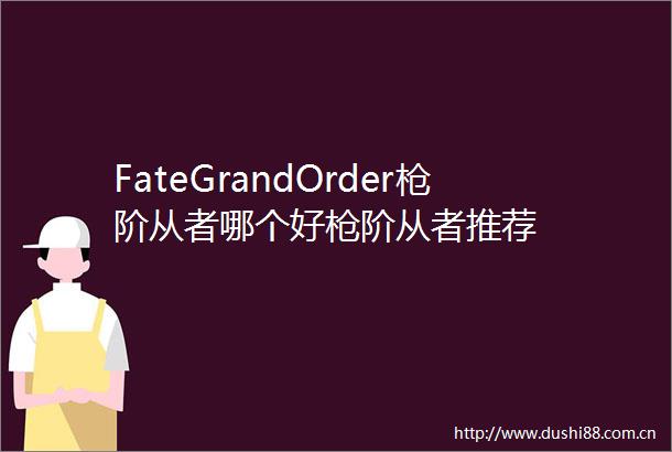 FateGrandOrder阶从者哪个好阶从者推荐