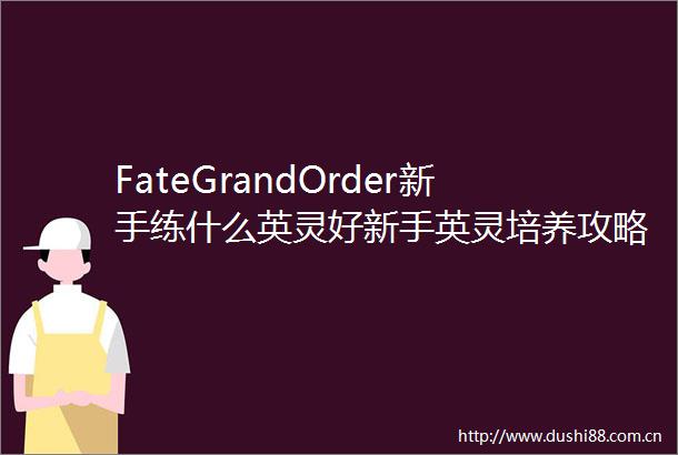 FateGrandOrder新手练什么英灵好新手英灵培养攻略