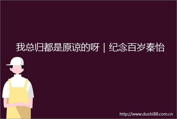 我总归都是原谅的呀｜纪念百岁秦怡