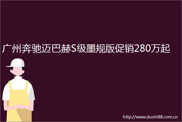 广州奔驰迈巴赫S级墨规版促销280万起