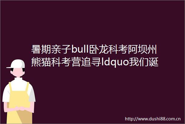 暑期亲子bull卧龙科考阿坝州熊猫科考营追寻ldquo我们诞生在rdquo国宝秘境