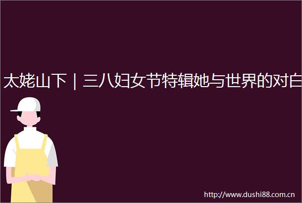 太姥山下｜三八妇女节特辑她与世界的对白