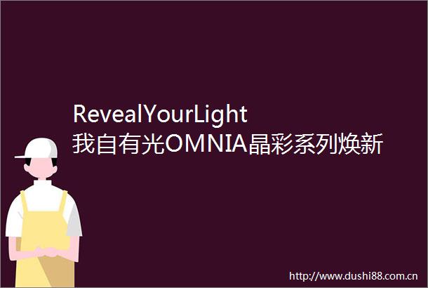 RevealYourLight我自有光OMNIA晶彩系列焕新设计璀璨亮相