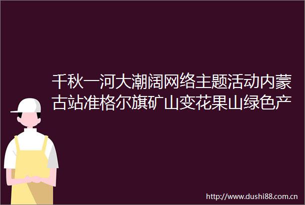 千秋一河大潮阔网络主题活动内蒙古站准格尔旗矿山变花果山绿色产业绽放新光彩