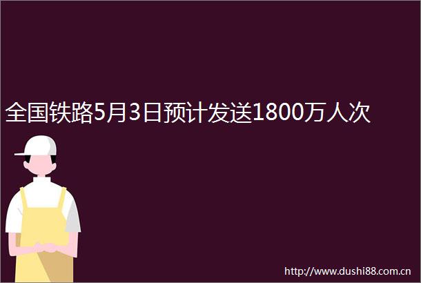 全国铁路5月3日预计发送1800万人次