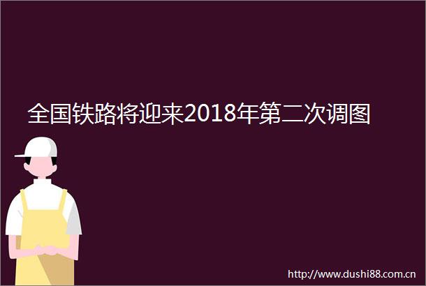 全国铁路将迎来2018年第二次调图